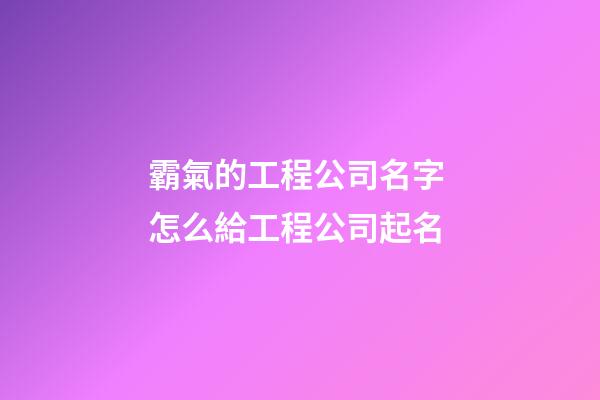 霸氣的工程公司名字 怎么給工程公司起名-第1張-公司起名-玄機派